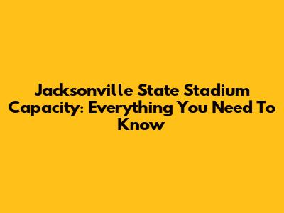 Jacksonville State Stadium Capacity: Everything You Need To Know