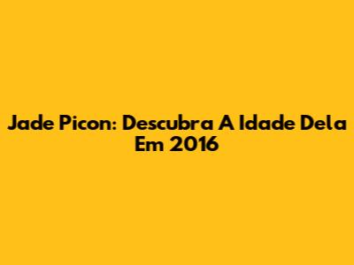 Jade Picon: Descubra A Idade Dela Em 2016