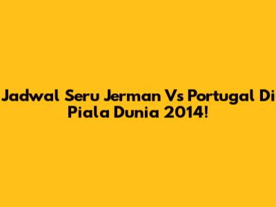 Jadwal Seru Jerman Vs Portugal Di Piala Dunia 2014!