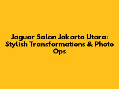Jaguar Salon Jakarta Utara: Stylish Transformations & Photo Ops