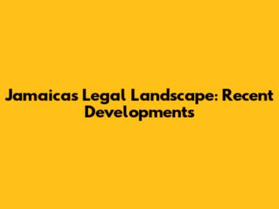 Jamaica's Legal Landscape: Recent Developments
