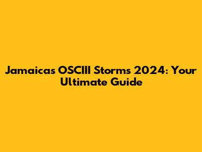 Jamaica's OSCIII Storms 2024: Your Ultimate Guide