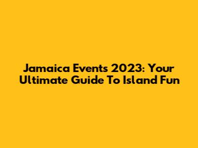 Jamaica Events 2023: Your Ultimate Guide To Island Fun