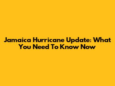 Jamaica Hurricane Update: What You Need To Know Now