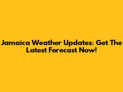 Jamaica Weather Updates: Get The Latest Forecast Now!