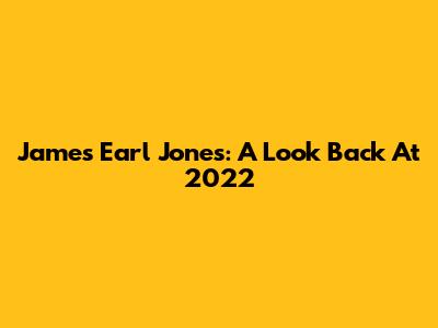James Earl Jones: A Look Back At 2022
