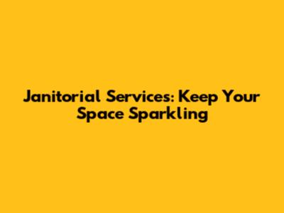 Janitorial Services: Keep Your Space Sparkling