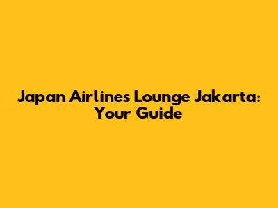 Japan Airlines Lounge Jakarta: Your Guide