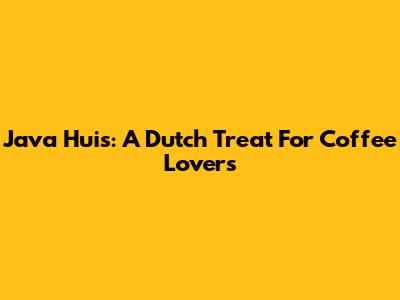 Java Huis: A Dutch Treat For Coffee Lovers