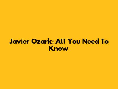 Javier Ozark: All You Need To Know