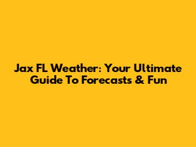 Jax FL Weather: Your Ultimate Guide To Forecasts & Fun