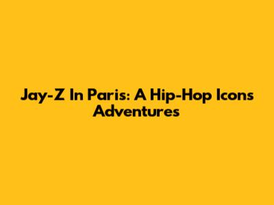 Jay-Z In Paris: A Hip-Hop Icon's Adventures