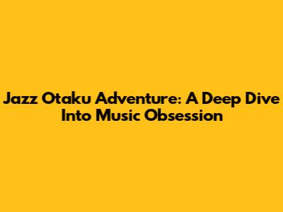 Jazz Otaku Adventure: A Deep Dive Into Music Obsession