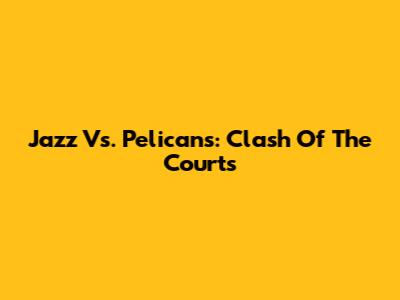 Jazz Vs. Pelicans: Clash Of The Courts