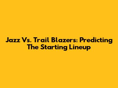 Jazz Vs. Trail Blazers: Predicting The Starting Lineup