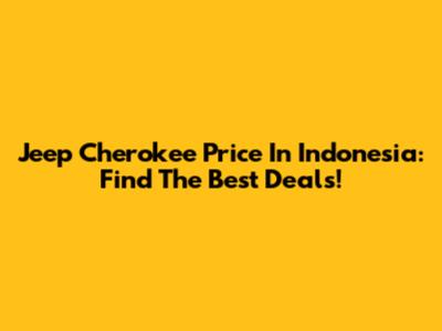 Jeep Cherokee Price In Indonesia: Find The Best Deals!
