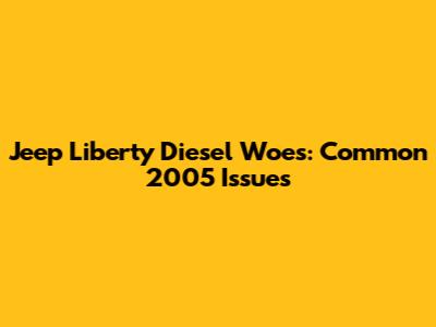 Jeep Liberty Diesel Woes: Common 2005 Issues