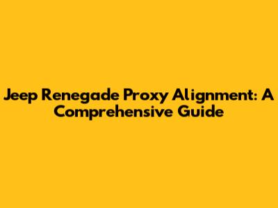 Jeep Renegade Proxy Alignment: A Comprehensive Guide