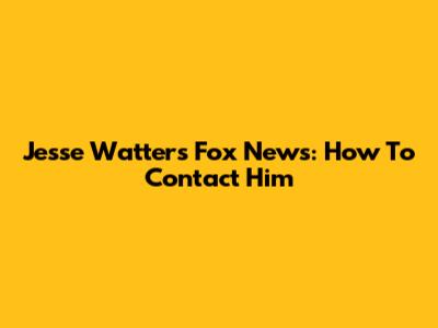 Jesse Watters Fox News: How To Contact Him
