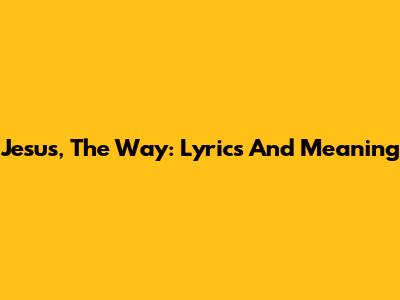 Jesus, The Way: Lyrics And Meaning