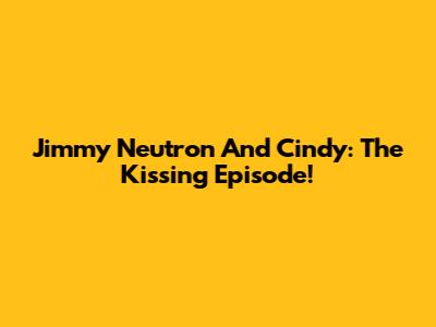 Jimmy Neutron And Cindy: The Kissing Episode!