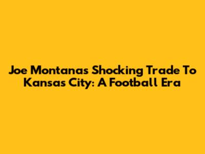 Joe Montana's Shocking Trade To Kansas City: A Football Era
