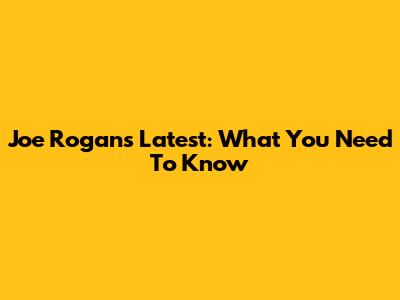 Joe Rogan's Latest: What You Need To Know