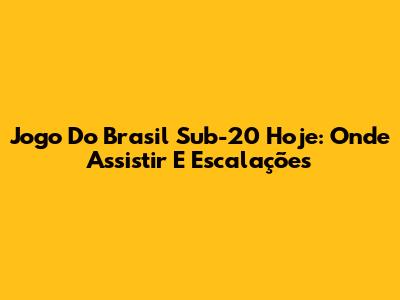 Jogo Do Brasil Sub-20 Hoje: Onde Assistir E Escalações