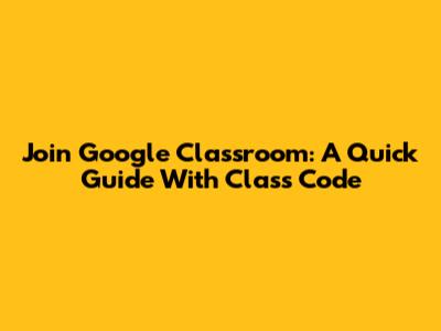 Join Google Classroom: A Quick Guide With Class Code