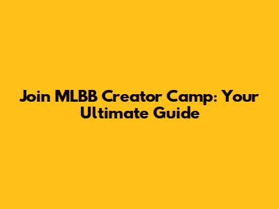 Join MLBB Creator Camp: Your Ultimate Guide