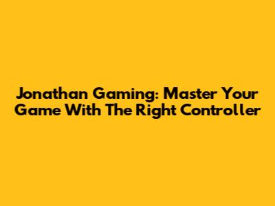 Jonathan Gaming: Master Your Game With The Right Controller