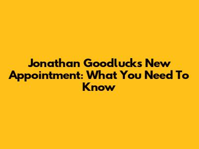Jonathan Goodluck's New Appointment: What You Need To Know