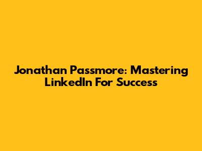 Jonathan Passmore: Mastering LinkedIn For Success