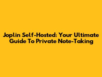 Joplin Self-Hosted: Your Ultimate Guide To Private Note-Taking