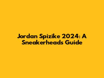 Jordan Spizike 2024: A Sneakerhead's Guide
