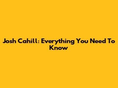 Josh Cahill: Everything You Need To Know