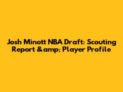 Josh Minott NBA Draft: Scouting Report &amp; Player Profile