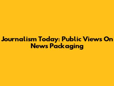 Journalism Today: Public Views On News Packaging