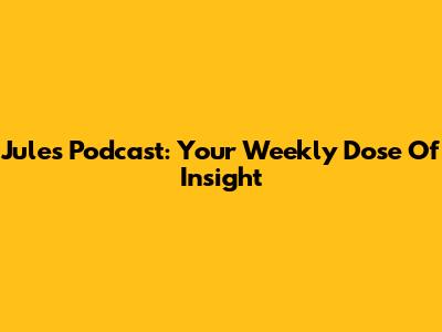 Jules Podcast: Your Weekly Dose Of Insight
