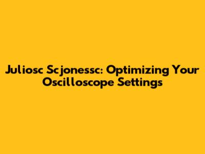 Juliosc Scjonessc: Optimizing Your Oscilloscope Settings