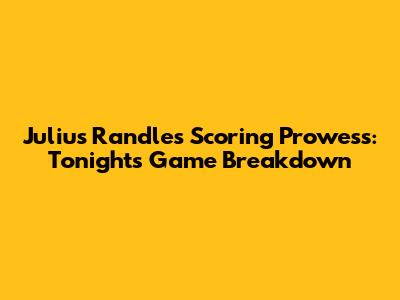 Julius Randle's Scoring Prowess: Tonight's Game Breakdown