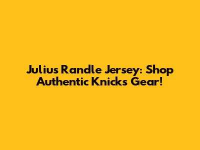 Julius Randle Jersey: Shop Authentic Knicks Gear!