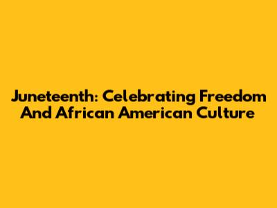 Juneteenth: Celebrating Freedom And African American Culture