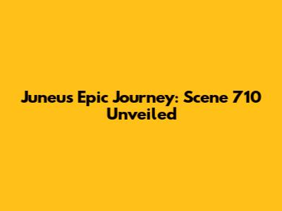 Juneu's Epic Journey: Scene 710 Unveiled