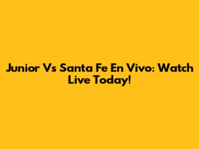 Junior Vs Santa Fe En Vivo: Watch Live Today!