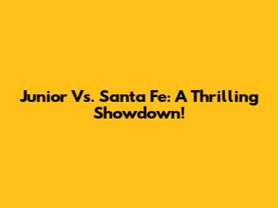 Junior Vs. Santa Fe: A Thrilling Showdown!