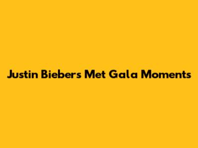 Justin Bieber's Met Gala Moments