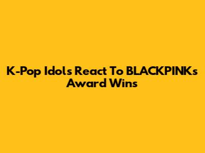 K-Pop Idols React To BLACKPINK's Award Wins