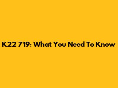 K22 719: What You Need To Know