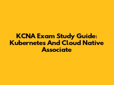 KCNA Exam Study Guide: Kubernetes And Cloud Native Associate